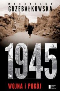 Jak przeżyć koniec wojny, czyli „1945. Wojna i pokój” Magdaleny Grzebałkowskiej